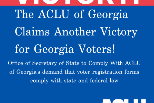 Victory! The ACLU of Georgia Claims another victory for Georgia voters. Office of Secretary of State to Comply with ACLU of Georgia's demand that voter registration forms comply with state and federal law