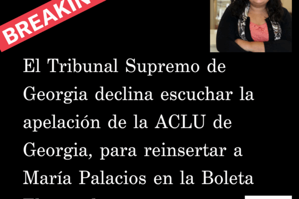 El Tribunal Supremo de Georgia declina escuchar la apelación de la ACLU de Georgia, para reinsertar a María Palacios en la Boleta Electoral