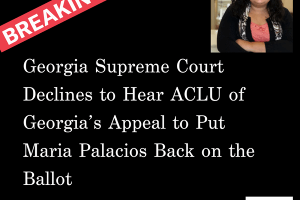 Georgia Supreme Court Declines to Hear ACLU of Georgia’s Appeal to Put Maria Palacios Back on the Ballot