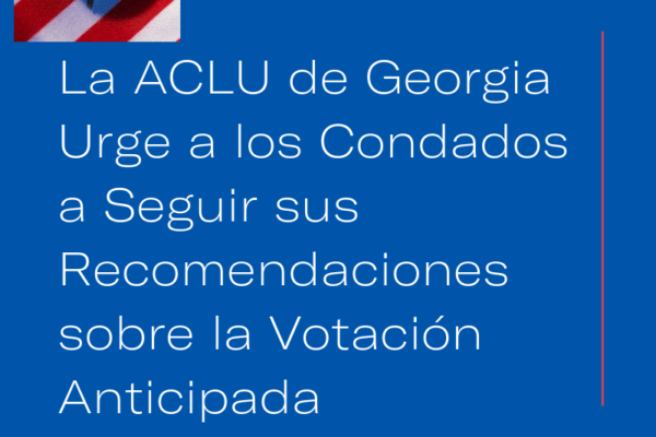 La ACLU de Georgia Urge a los Condados a Seguir sus Recomendaciones sobre la Votación Anticipada