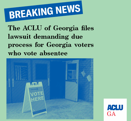 The ACLU of Georgia filed lawsuit demanding due process for Georgia Voters who vote absentee