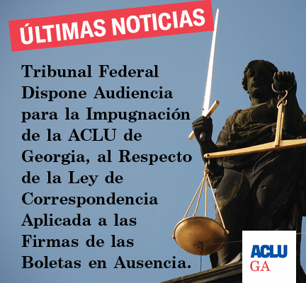 Tribunal Federal Dispone Audiencia para la Impugnación de la ACLU de Georgia, al Respecto de la Ley de Correspondencia Aplicada a las Firmas de las Boletas en Ausencia.