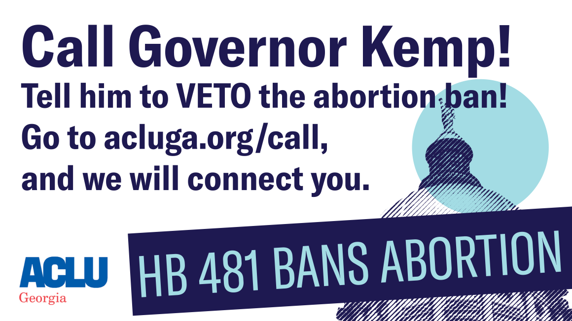 Call Gov Kemp: Tell him to VETO the abortion ban. Go to acluga.org/call and we will connect you.