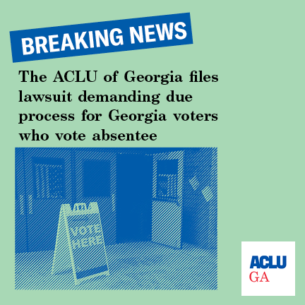 The ACLU of Georgia filed lawsuit demanding due process for Georgia Voters who vote absentee