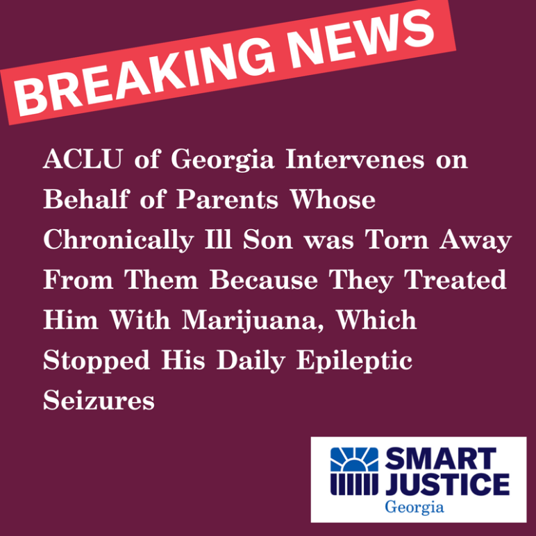 ACLU of Georgia Intervenes on Behalf of Parents Whose Chronically Ill Son was Torn Away From Them Because They Treated Him With Marijuana, Which Stopped His Daily Epileptic Seizures