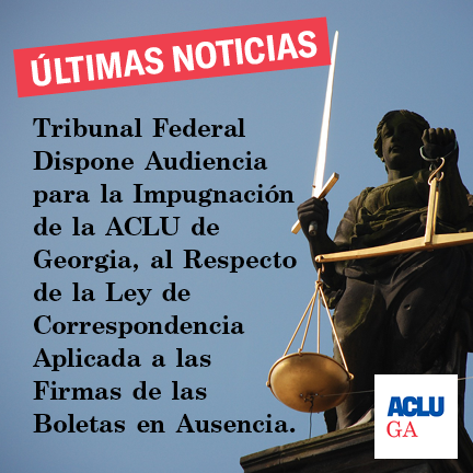 Tribunal Federal Dispone Audiencia para la Impugnación de la ACLU de Georgia, al Respecto de la Ley de Correspondencia Aplicada a las Firmas de las Boletas en Ausencia.